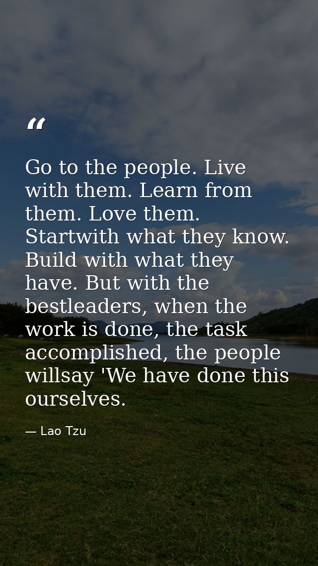 Go to the people. Live with them. Learn from them. Love them. Startwith what they know. Build with what they have. But w — Lao Tzu