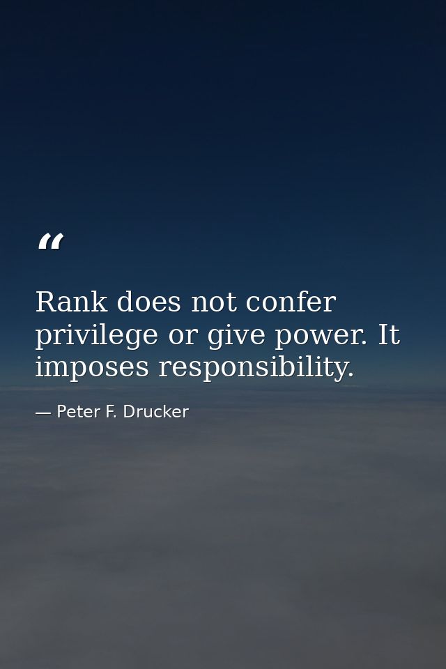Rank does not confer privilege or give power. It imposes responsibility. — Peter F. Drucker