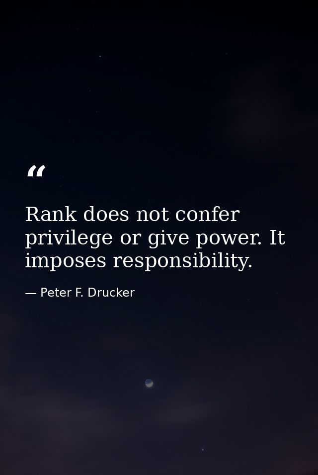 Rank does not confer privilege or give power. It imposes responsibility. — Peter F. Drucker