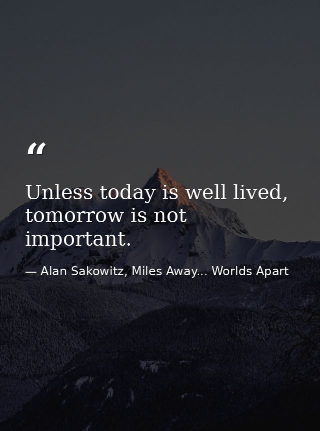 Unless today is well lived, tomorrow is not important. — Alan Sakowitz, Miles Away... Worlds Apart