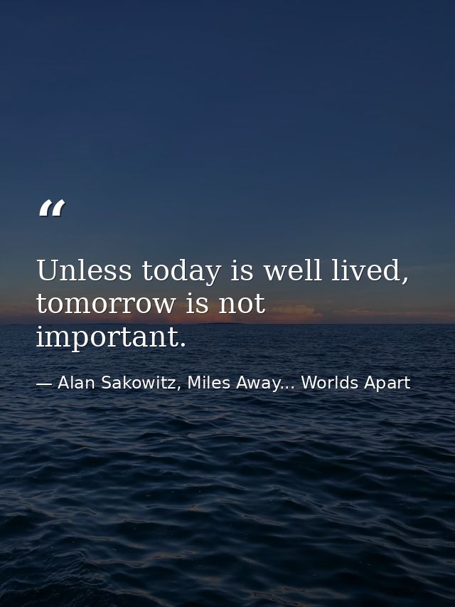 Unless today is well lived, tomorrow is not important. — Alan Sakowitz, Miles Away... Worlds Apart