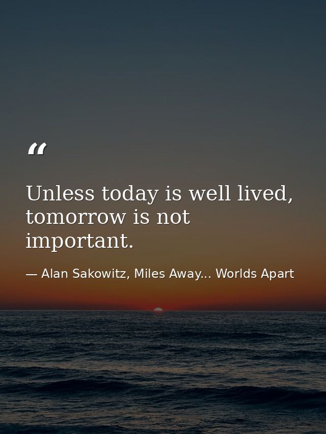 Unless today is well lived, tomorrow is not important. — Alan Sakowitz, Miles Away... Worlds Apart