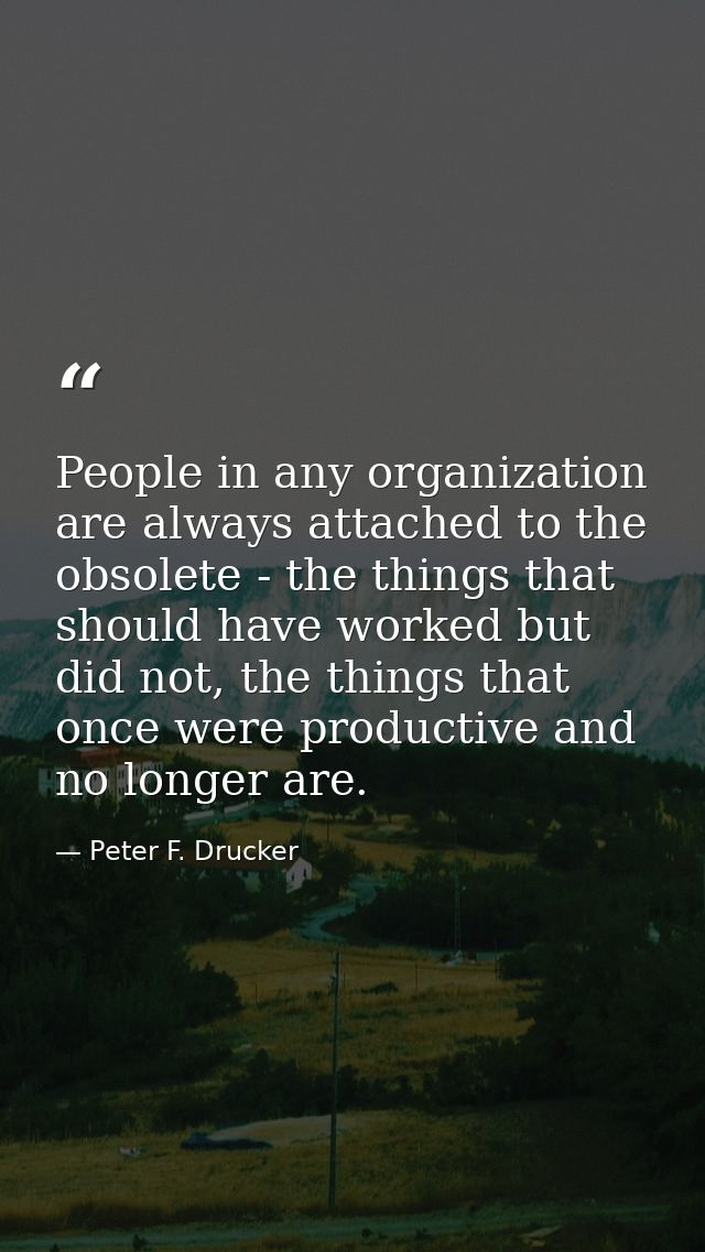 People in any organization are always attached to the obsolete - the things that should have worked but did not, the thi — Peter F. Drucker