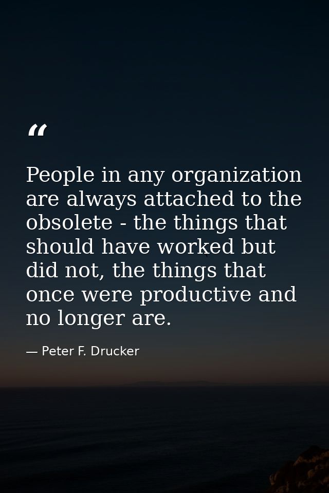 People in any organization are always attached to the obsolete - the things that should have worked but did not, the thi — Peter F. Drucker
