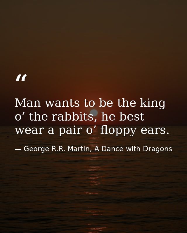 Man wants to be the king o’ the rabbits, he best wear a pair o’ floppy ears. — George R.R. Martin, A Dance with Dragons