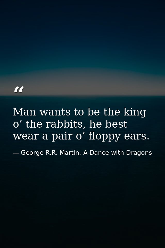 Man wants to be the king o’ the rabbits, he best wear a pair o’ floppy ears. — George R.R. Martin, A Dance with Dragons
