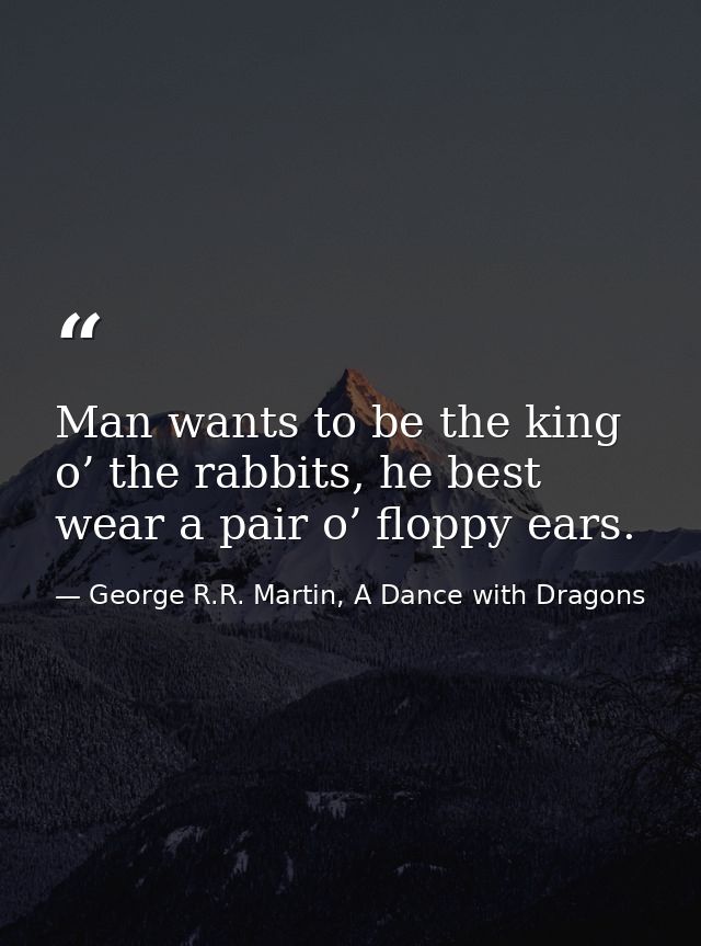 Man wants to be the king o’ the rabbits, he best wear a pair o’ floppy ears. — George R.R. Martin, A Dance with Dragons