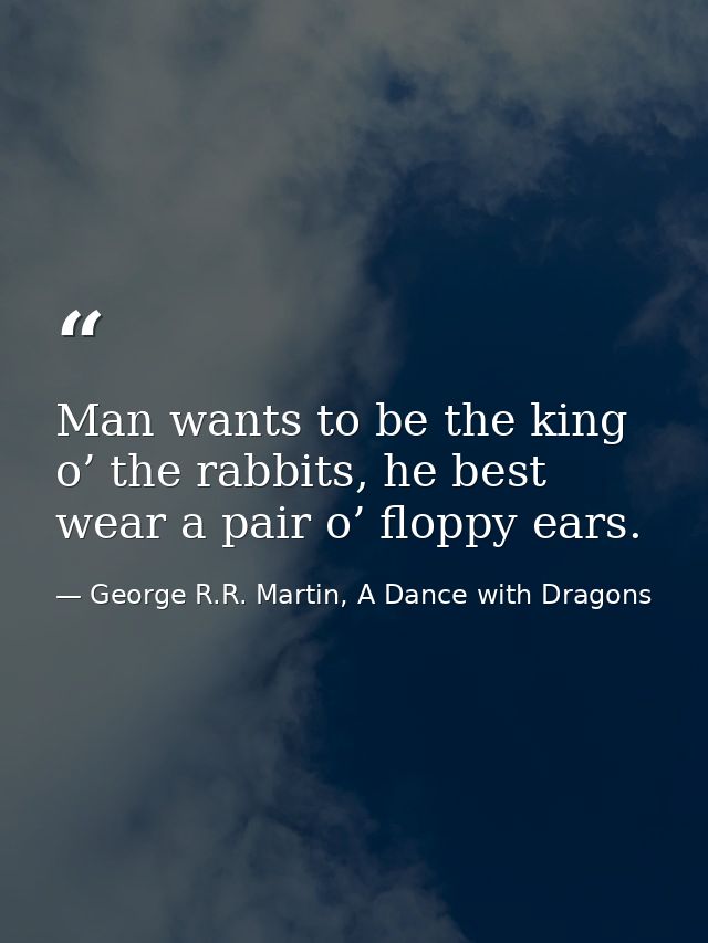 Man wants to be the king o’ the rabbits, he best wear a pair o’ floppy ears. — George R.R. Martin, A Dance with Dragons