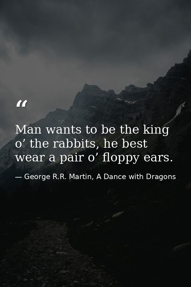 Man wants to be the king o’ the rabbits, he best wear a pair o’ floppy ears. — George R.R. Martin, A Dance with Dragons