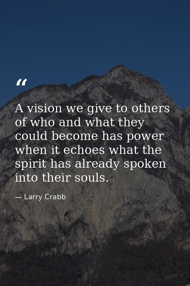 A vision we give to others of who and what they could become has power when it echoes what the spirit has already spoken — Larry Crabb