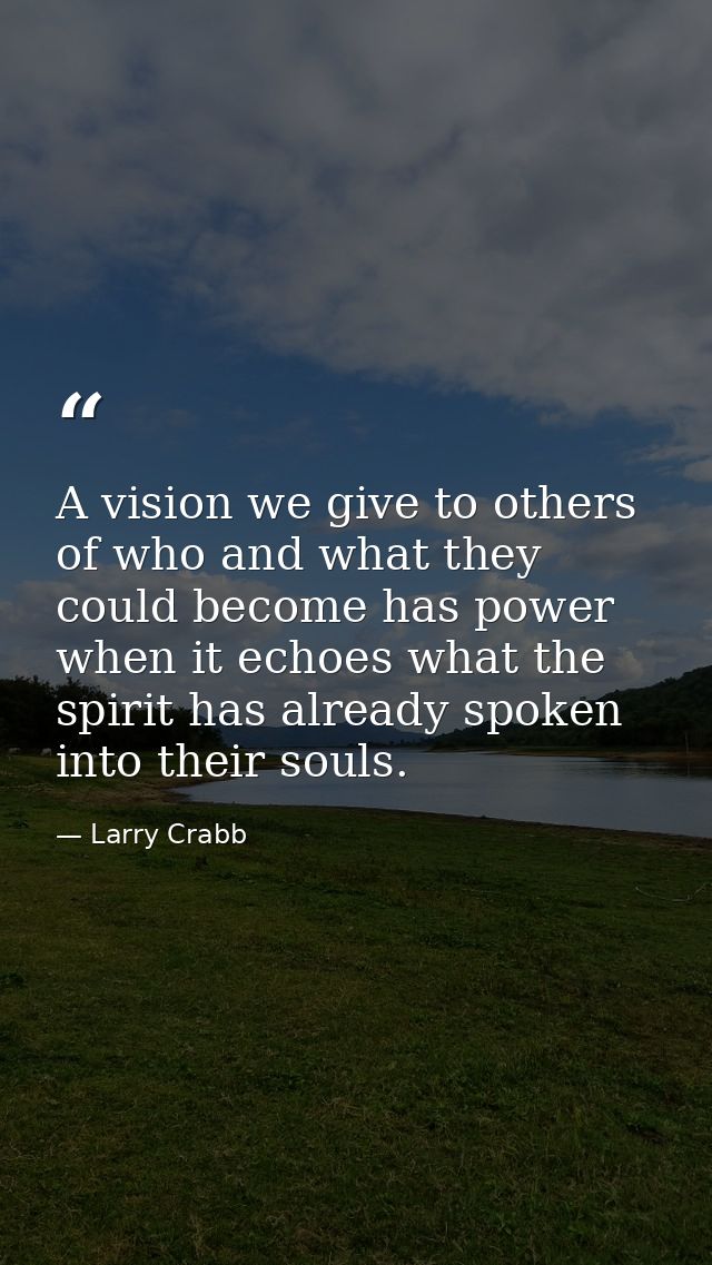 A vision we give to others of who and what they could become has power when it echoes what the spirit has already spoken — Larry Crabb