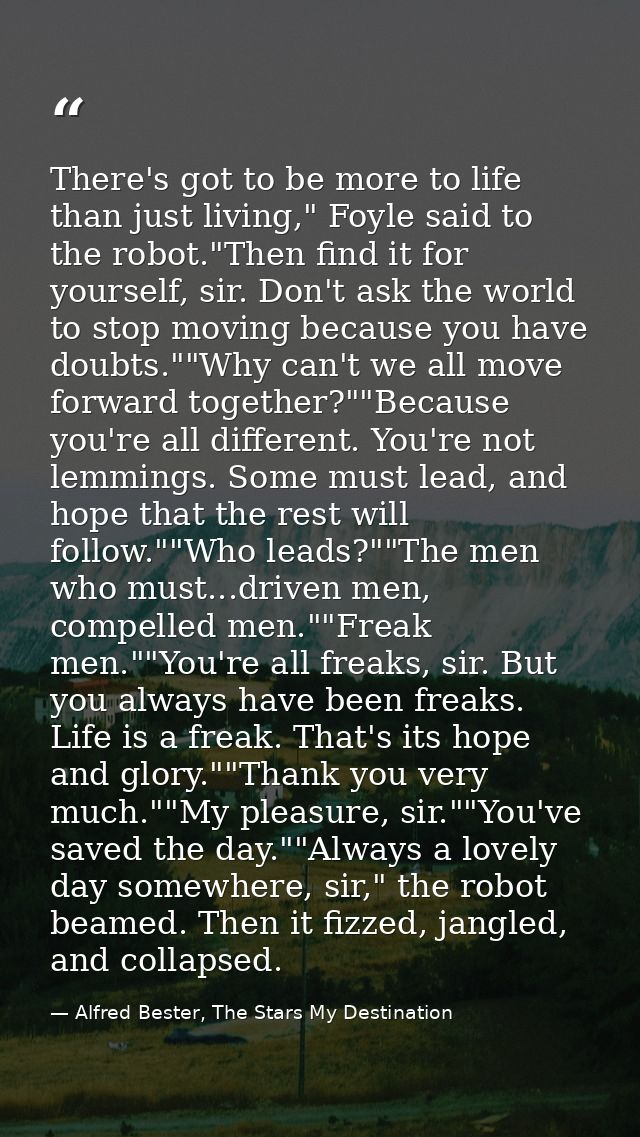 There's got to be more to life than just living," Foyle said to the robot."Then find it for yourself, sir. Don't ask the — Alfred Bester, The Stars My Destination