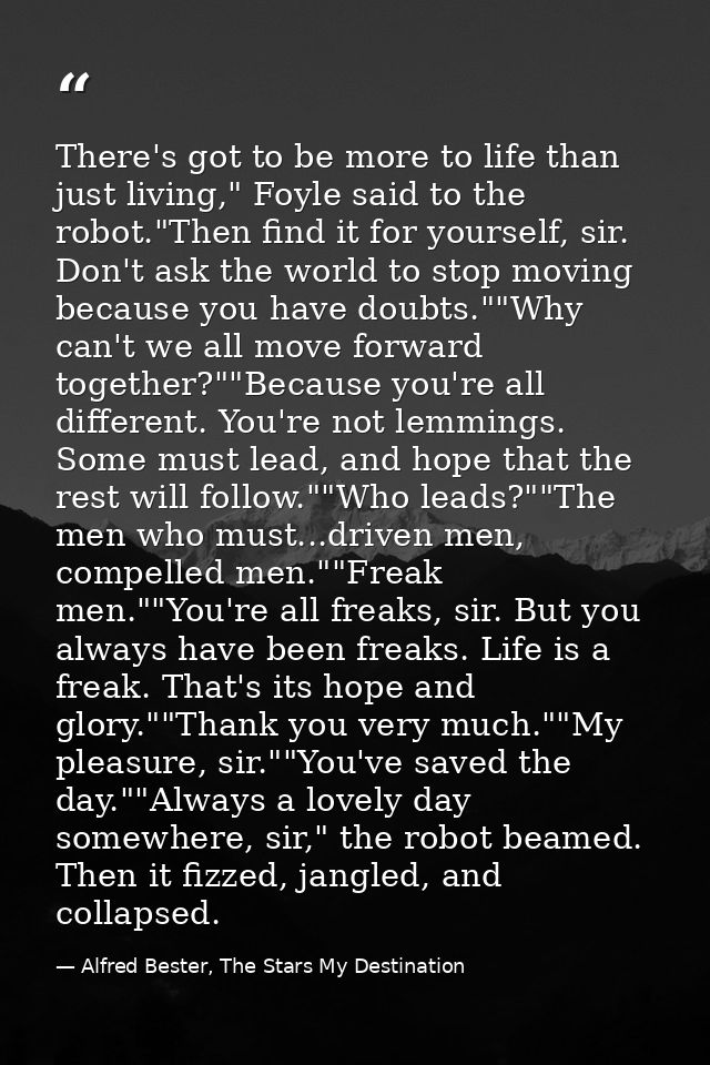 There's got to be more to life than just living," Foyle said to the robot."Then find it for yourself, sir. Don't ask the — Alfred Bester, The Stars My Destination