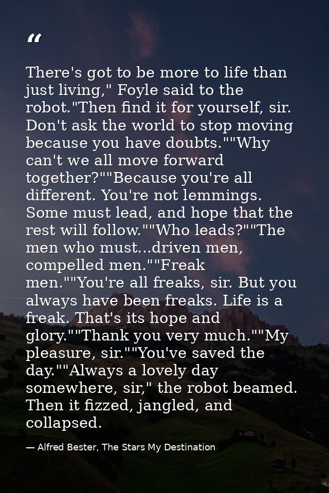 There's got to be more to life than just living," Foyle said to the robot."Then find it for yourself, sir. Don't ask the — Alfred Bester, The Stars My Destination