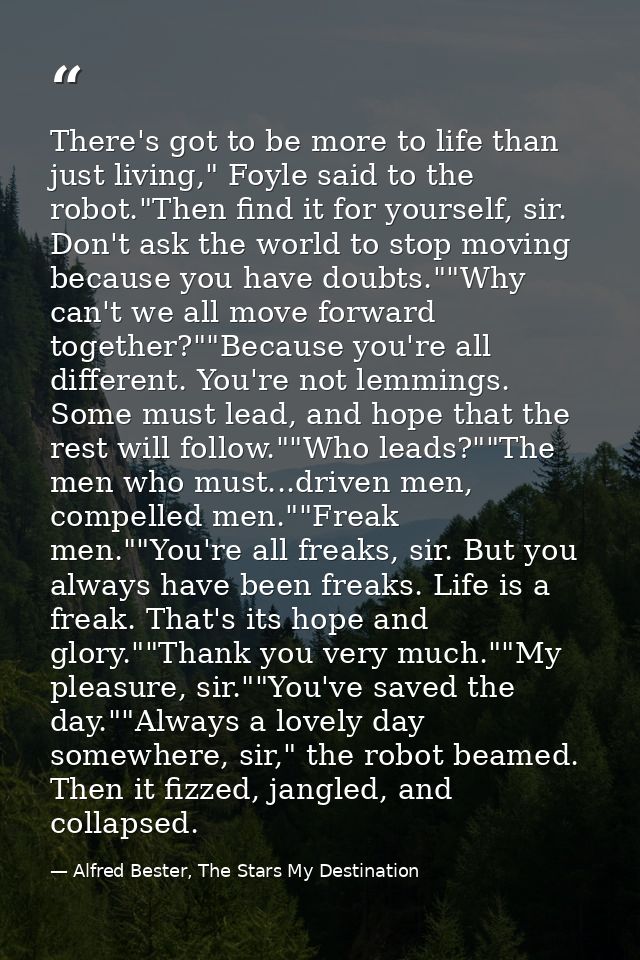 There's got to be more to life than just living," Foyle said to the robot."Then find it for yourself, sir. Don't ask the — Alfred Bester, The Stars My Destination