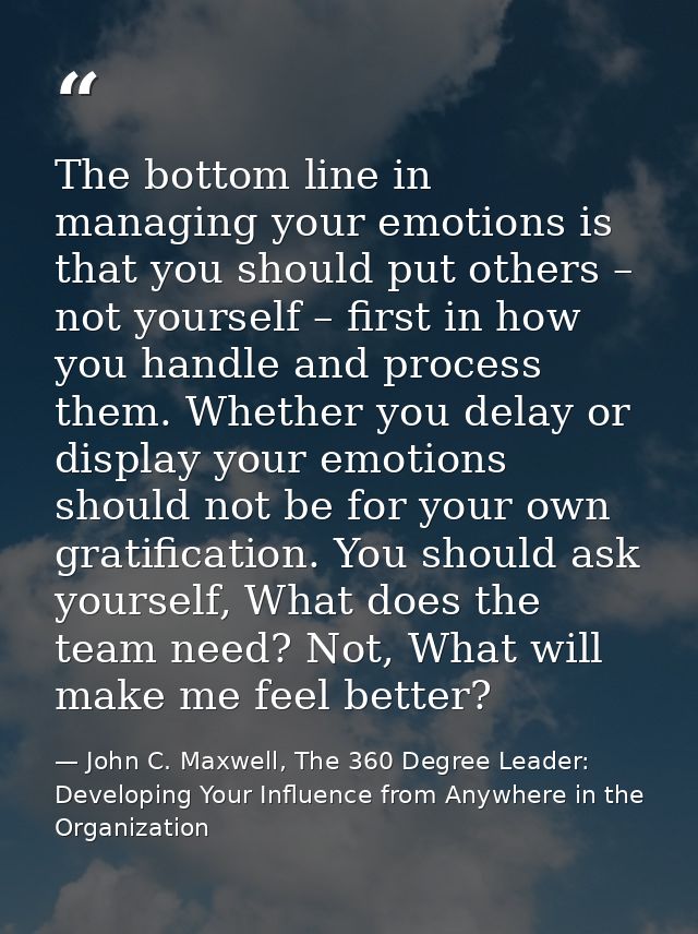 The bottom line in managing your emotions is that you should put others – not yourself – first in how you handle and pro — John C. Maxwell, The 360 Degree Leader: Developing Your Influence from Anywhere in the Organization