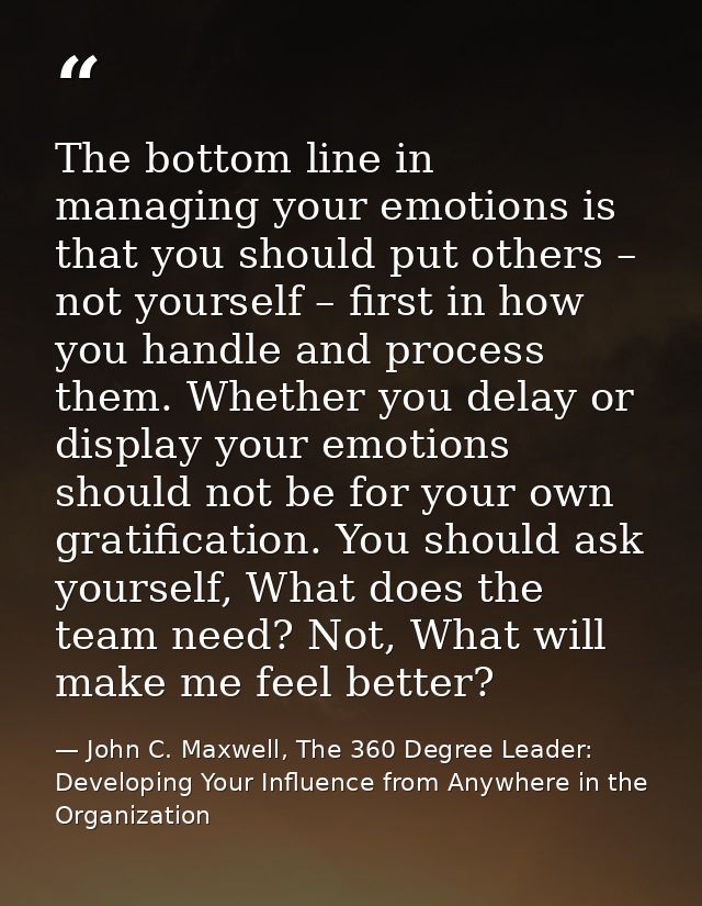 The bottom line in managing your emotions is that you should put others – not yourself – first in how you handle and pro — John C. Maxwell, The 360 Degree Leader: Developing Your Influence from Anywhere in the Organization
