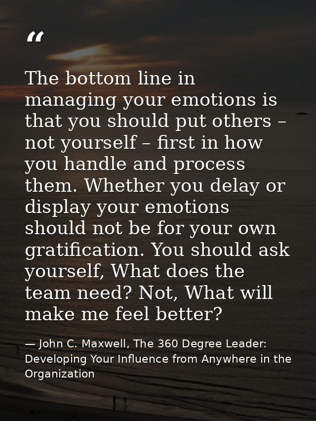 The bottom line in managing your emotions is that you should put others – not yourself – first in how you handle and pro — John C. Maxwell, The 360 Degree Leader: Developing Your Influence from Anywhere in the Organization