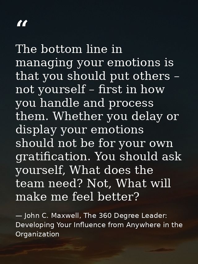 The bottom line in managing your emotions is that you should put others – not yourself – first in how you handle and pro — John C. Maxwell, The 360 Degree Leader: Developing Your Influence from Anywhere in the Organization