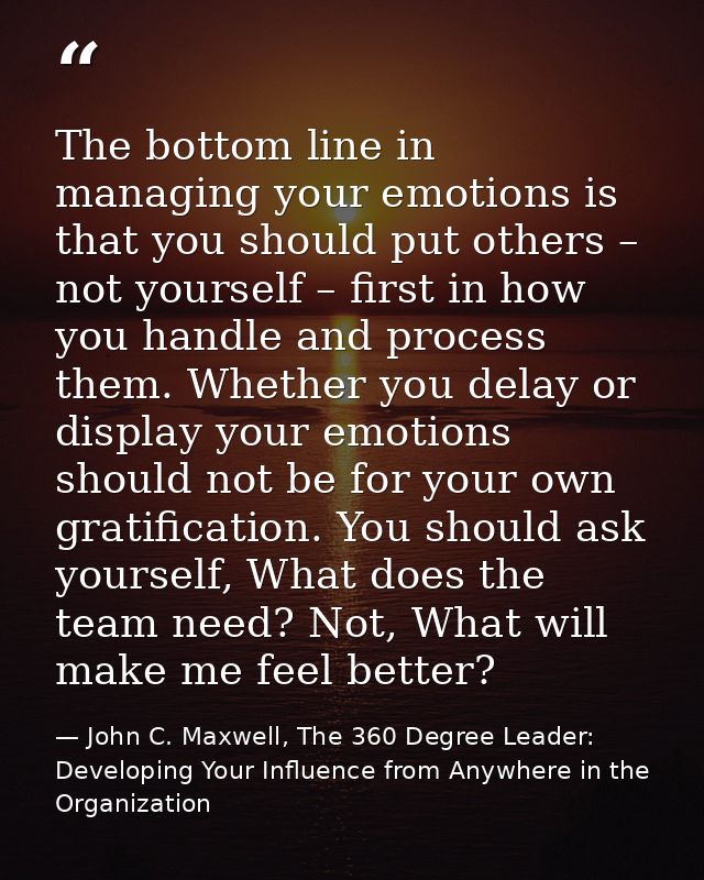 The bottom line in managing your emotions is that you should put others – not yourself – first in how you handle and pro — John C. Maxwell, The 360 Degree Leader: Developing Your Influence from Anywhere in the Organization
