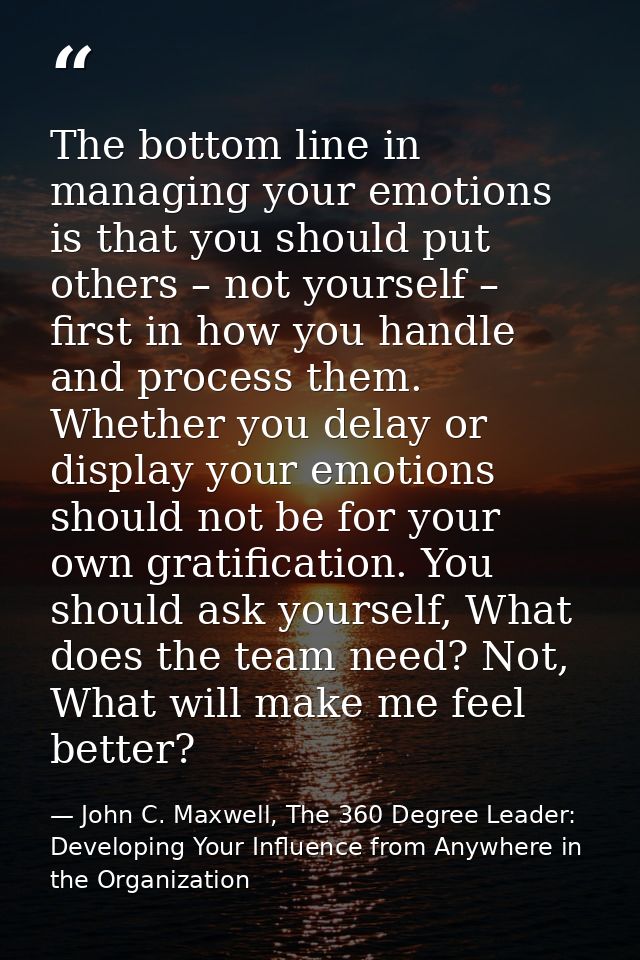 The bottom line in managing your emotions is that you should put others – not yourself – first in how you handle and pro — John C. Maxwell, The 360 Degree Leader: Developing Your Influence from Anywhere in the Organization