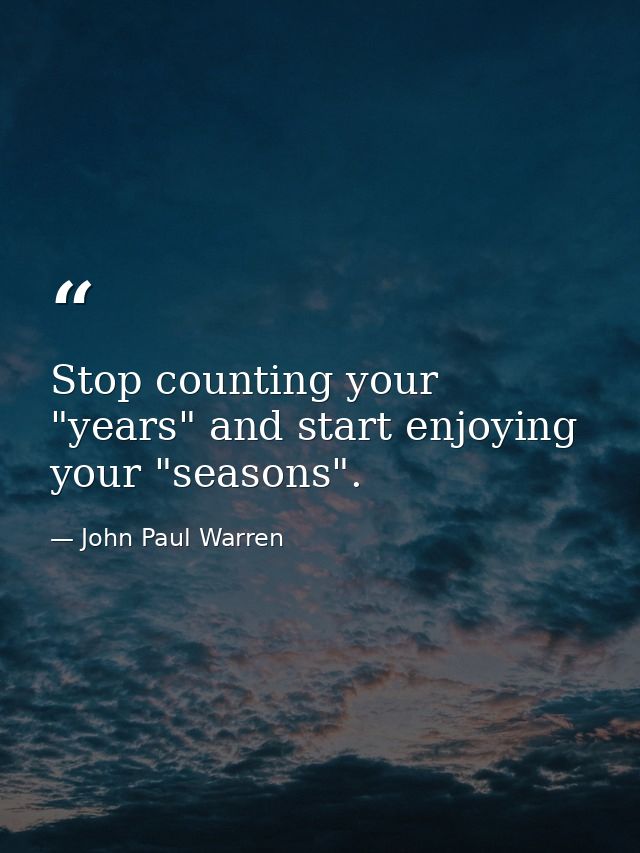 Stop counting your "years" and start enjoying your "seasons". — John Paul Warren