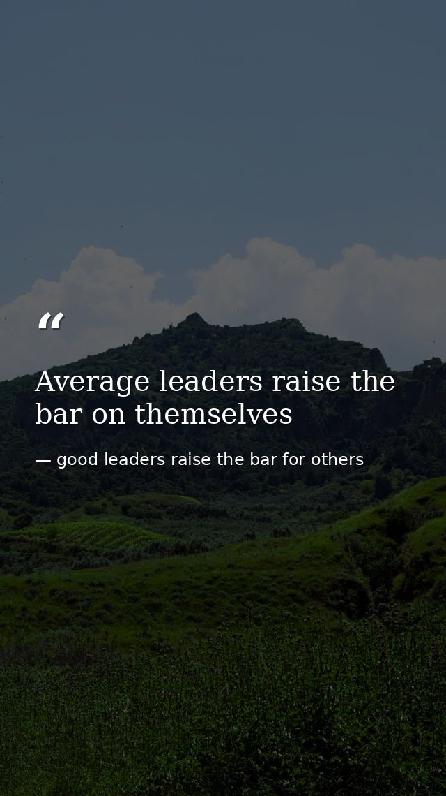 Average leaders raise the bar on themselves — good leaders raise the bar for others