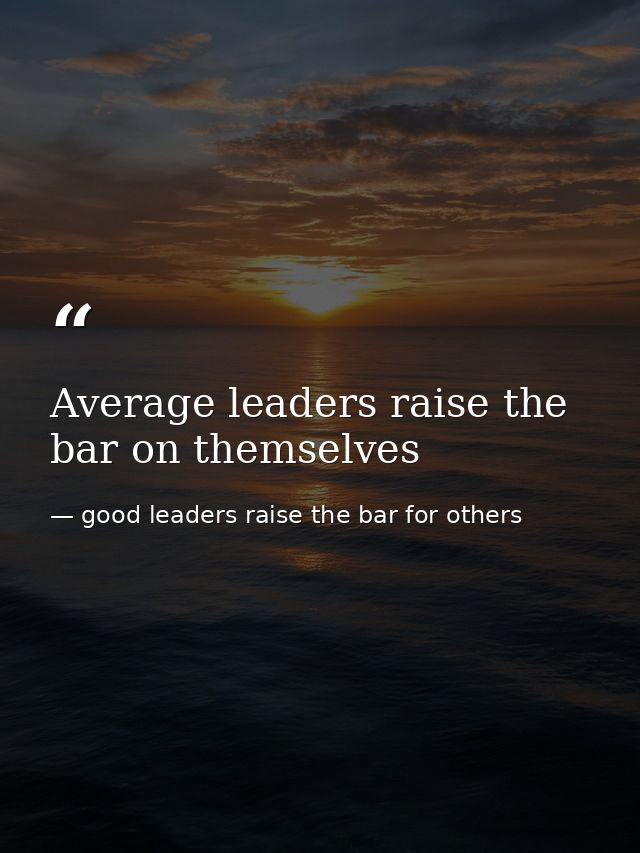 Average leaders raise the bar on themselves — good leaders raise the bar for others