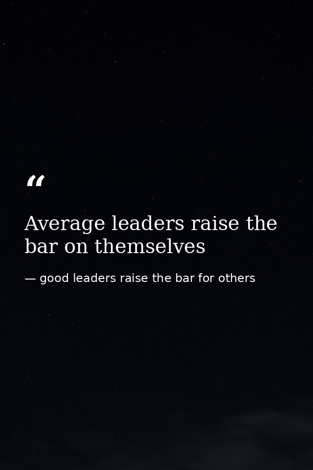 Average leaders raise the bar on themselves — good leaders raise the bar for others