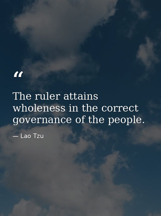 The ruler attains wholeness in the correct governance of the people. — Lao Tzu