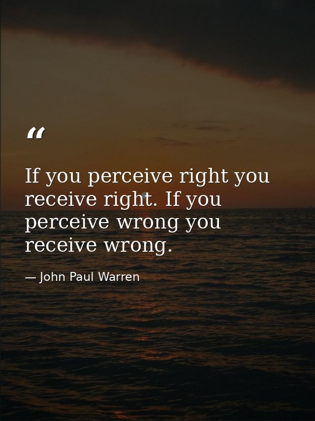 If you perceive right you receive right. If you perceive wrong you receive wrong. — John Paul Warren