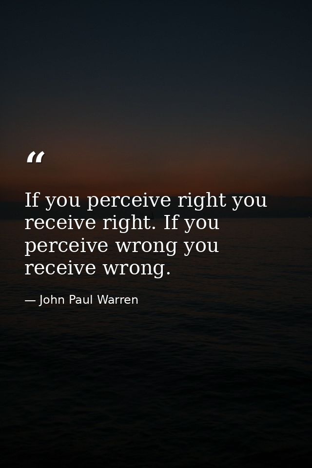 If you perceive right you receive right. If you perceive wrong you receive wrong. — John Paul Warren