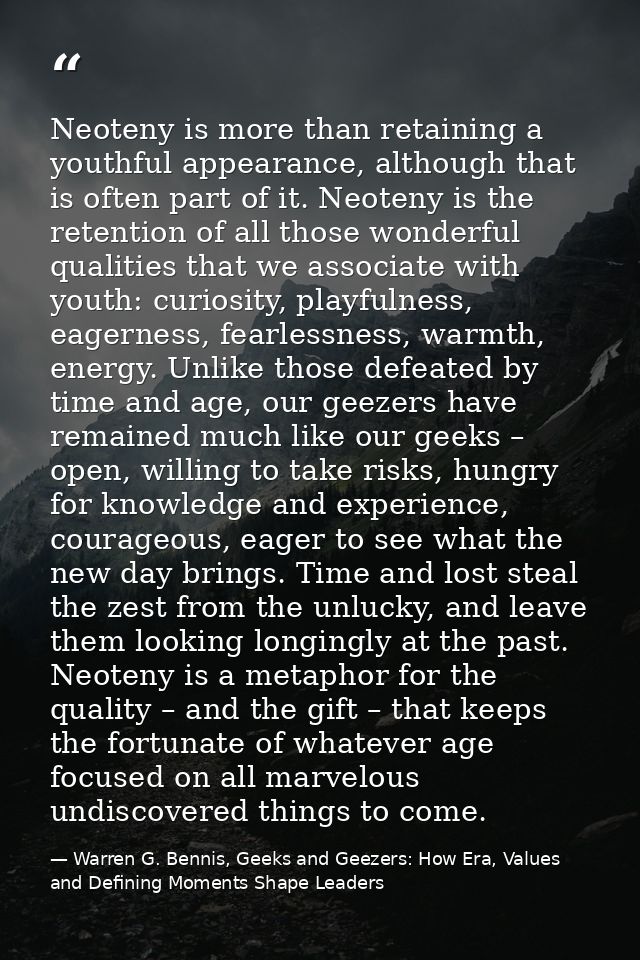 Neoteny is more than retaining a youthful appearance, although that is often part of it. Neoteny is the retention of all — Warren G. Bennis, Geeks and Geezers: How Era, Values and Defining Moments Shape Leaders