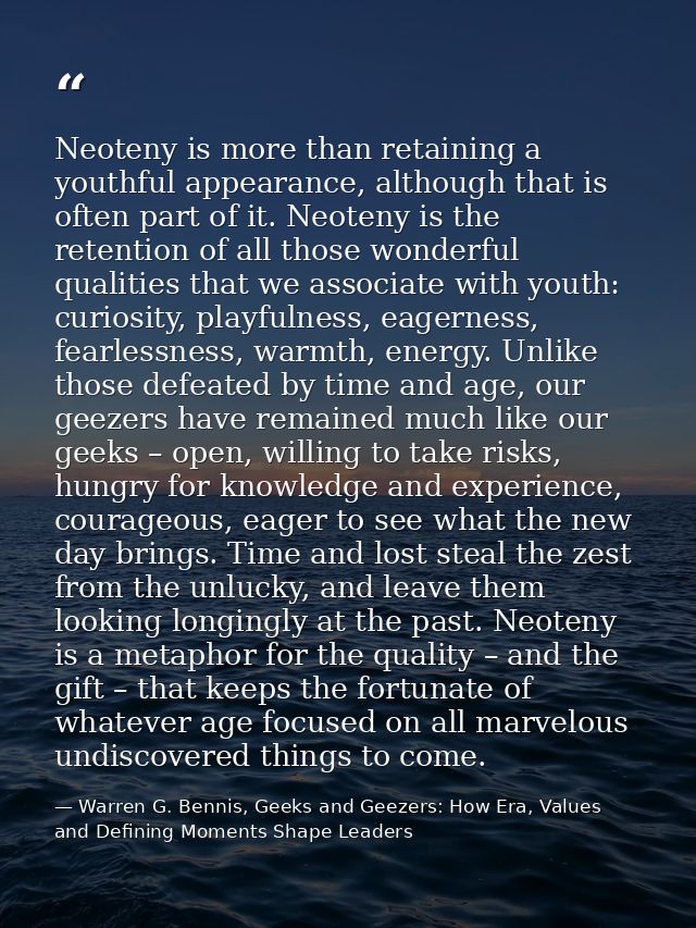 Neoteny is more than retaining a youthful appearance, although that is often part of it. Neoteny is the retention of all — Warren G. Bennis, Geeks and Geezers: How Era, Values and Defining Moments Shape Leaders