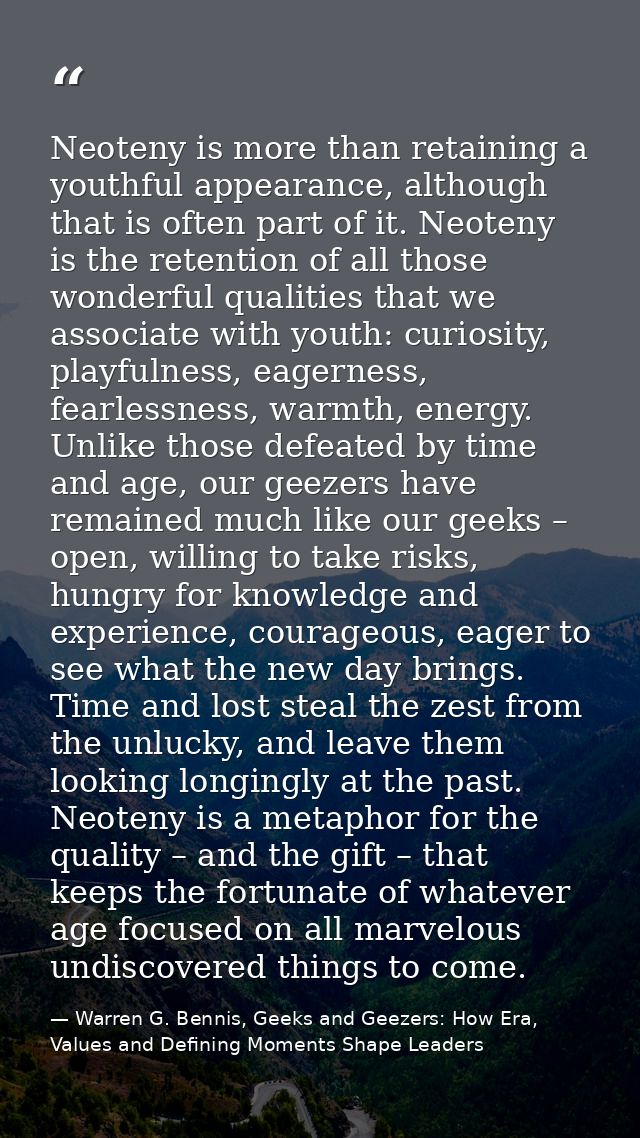 Neoteny is more than retaining a youthful appearance, although that is often part of it. Neoteny is the retention of all — Warren G. Bennis, Geeks and Geezers: How Era, Values and Defining Moments Shape Leaders