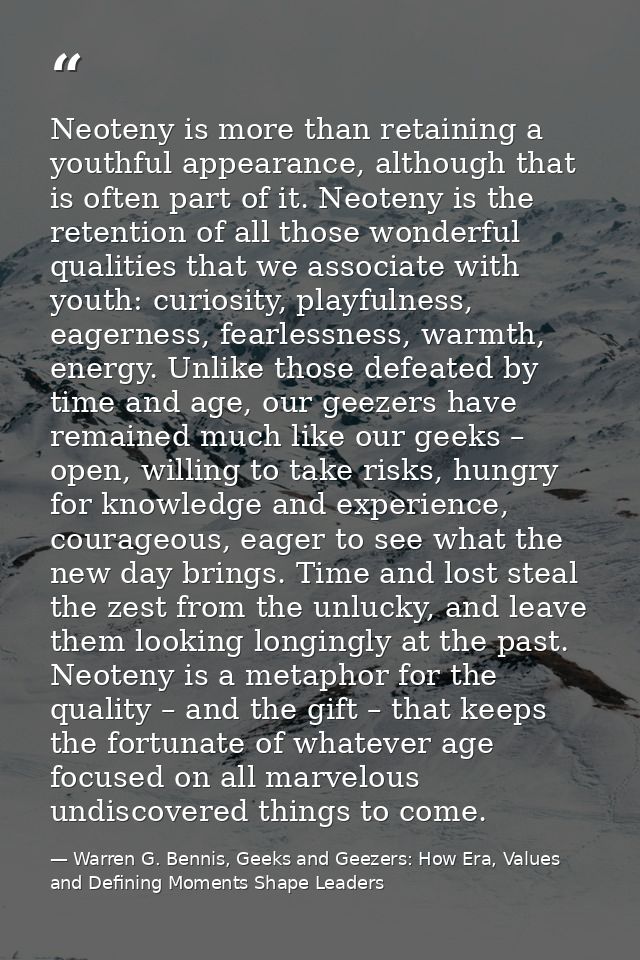 Neoteny is more than retaining a youthful appearance, although that is often part of it. Neoteny is the retention of all — Warren G. Bennis, Geeks and Geezers: How Era, Values and Defining Moments Shape Leaders
