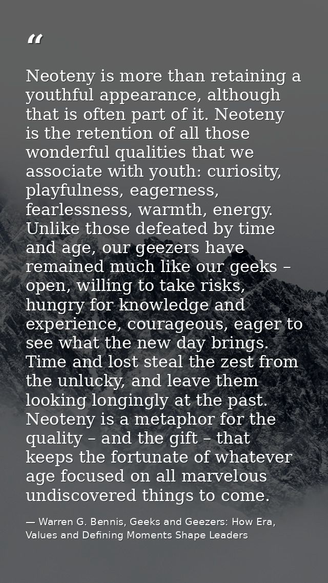 Neoteny is more than retaining a youthful appearance, although that is often part of it. Neoteny is the retention of all — Warren G. Bennis, Geeks and Geezers: How Era, Values and Defining Moments Shape Leaders