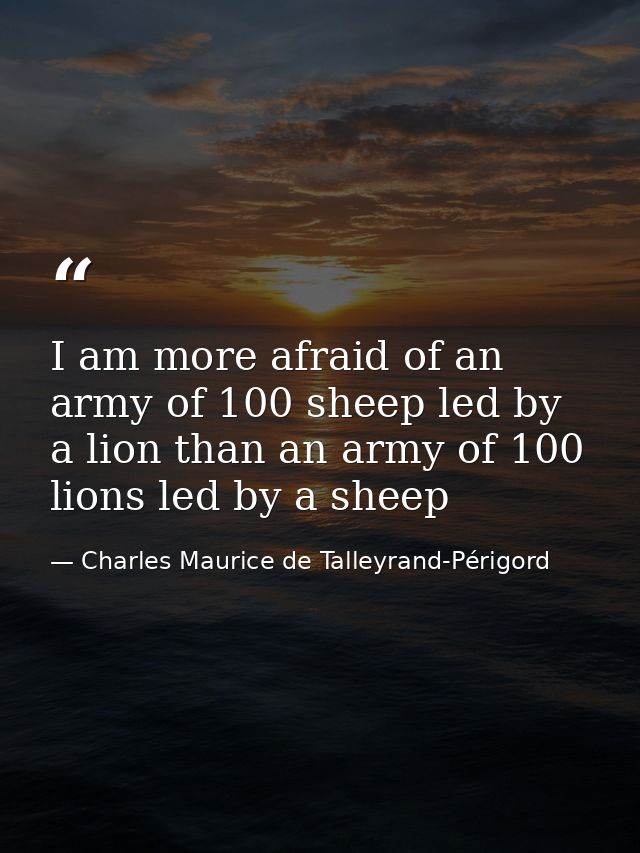 I am more afraid of an army of 100 sheep led by a lion than an army of 100 lions led by a sheep — Charles Maurice de Talleyrand-Périgord