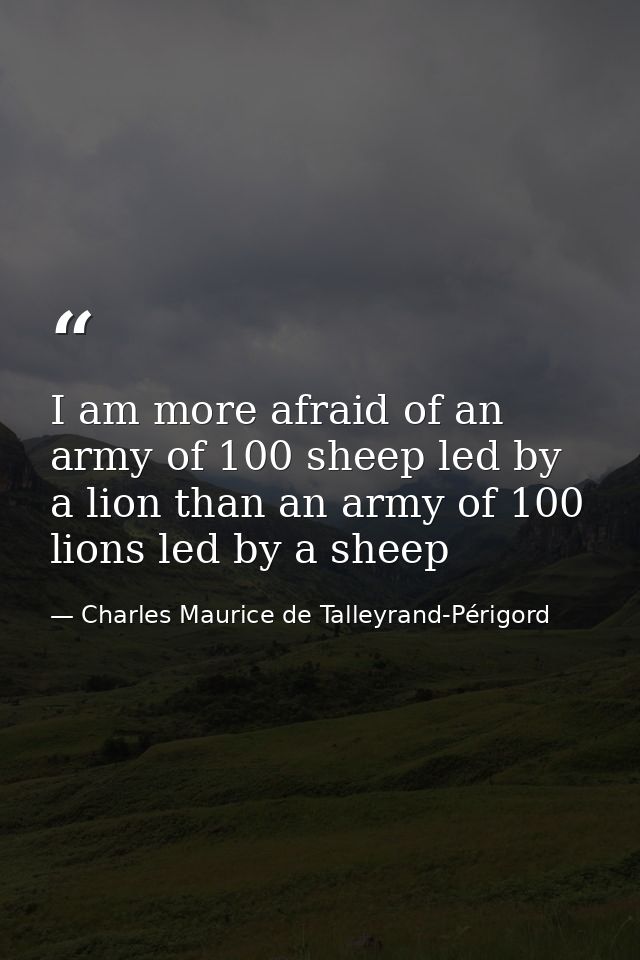 I am more afraid of an army of 100 sheep led by a lion than an army of 100 lions led by a sheep — Charles Maurice de Talleyrand-Périgord