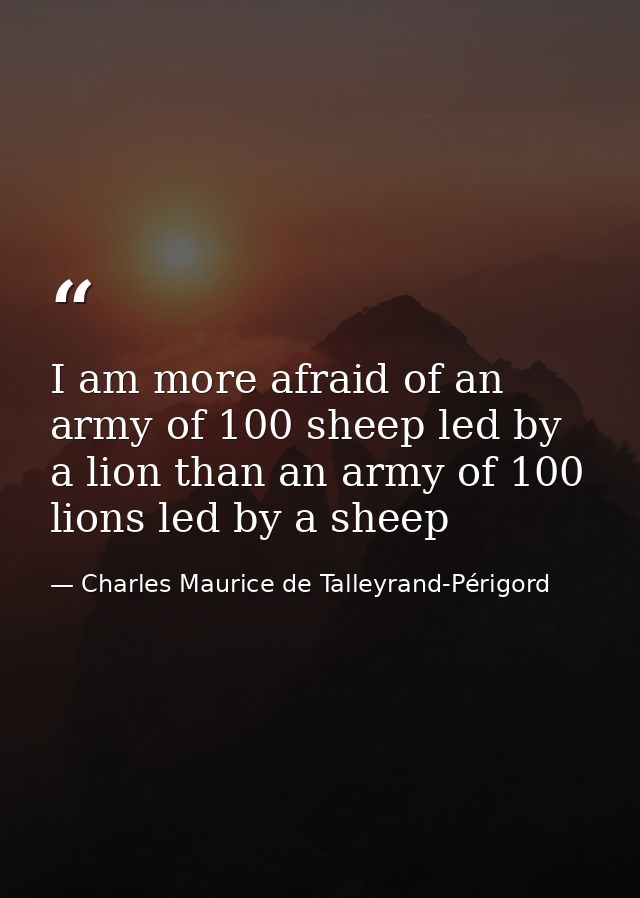 I am more afraid of an army of 100 sheep led by a lion than an army of 100 lions led by a sheep — Charles Maurice de Talleyrand-Périgord