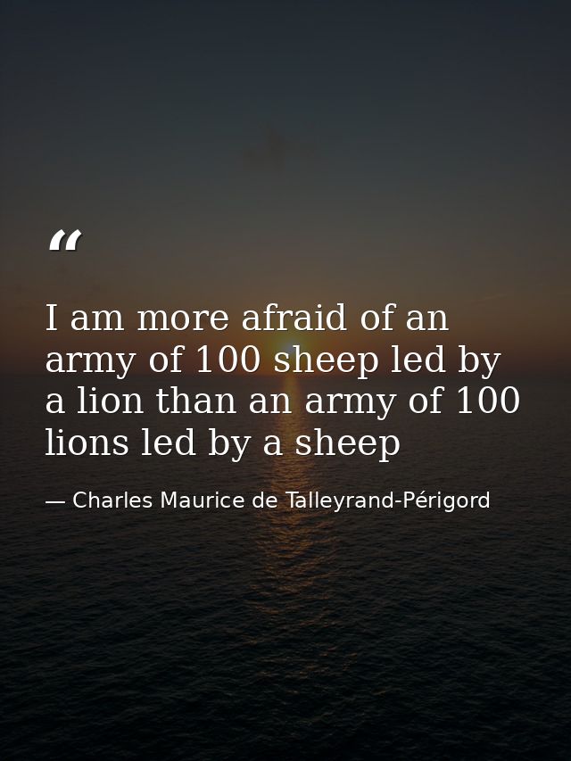I am more afraid of an army of 100 sheep led by a lion than an army of 100 lions led by a sheep — Charles Maurice de Talleyrand-Périgord