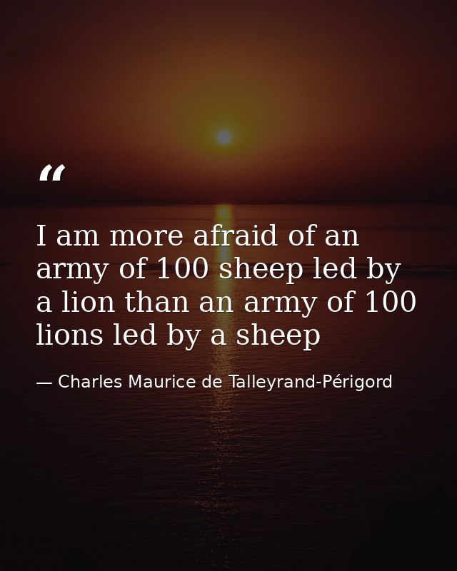 I am more afraid of an army of 100 sheep led by a lion than an army of 100 lions led by a sheep — Charles Maurice de Talleyrand-Périgord