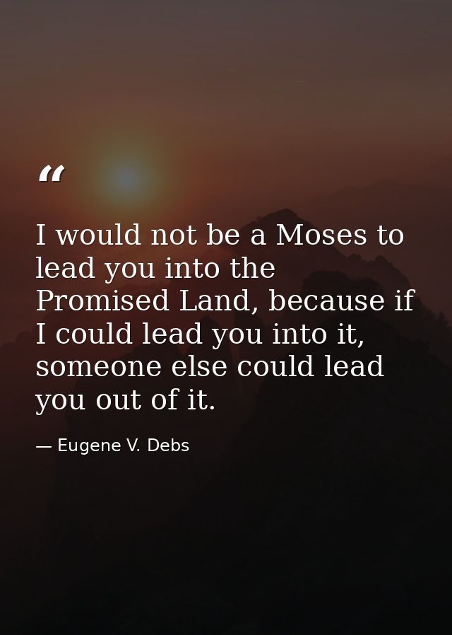I would not be a Moses to lead you into the Promised Land, because if I could lead you into it, someone else could lead  — Eugene V. Debs
