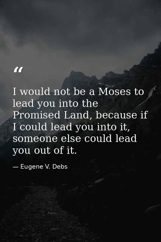 I would not be a Moses to lead you into the Promised Land, because if I could lead you into it, someone else could lead  — Eugene V. Debs