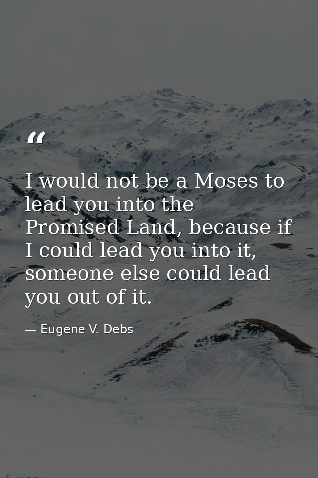 I would not be a Moses to lead you into the Promised Land, because if I could lead you into it, someone else could lead  — Eugene V. Debs