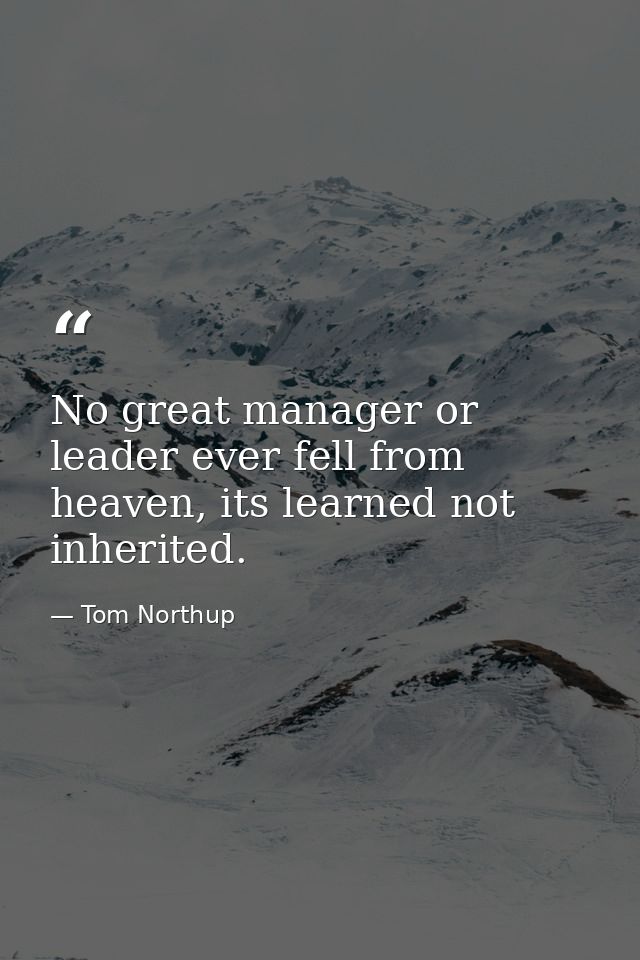 No great manager or leader ever fell from heaven, its learned not inherited. — Tom Northup