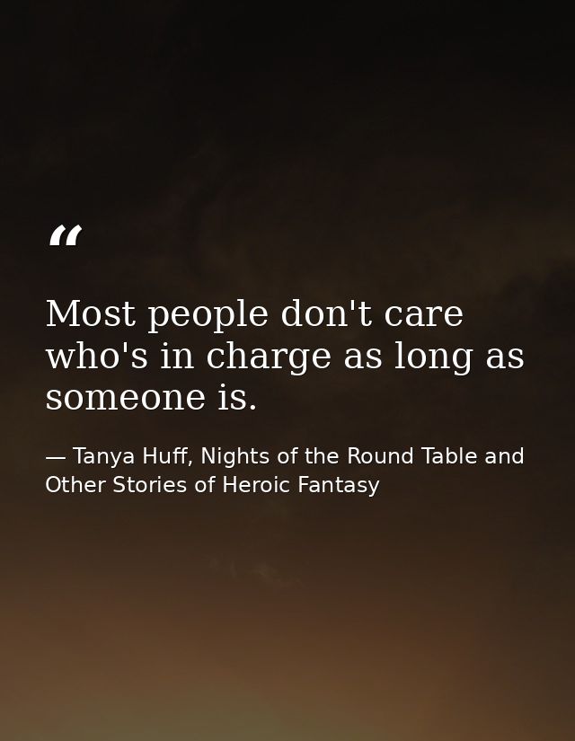 Most people don't care who's in charge as long as someone is. — Tanya Huff, Nights of the Round Table and Other Stories of Heroic Fantasy