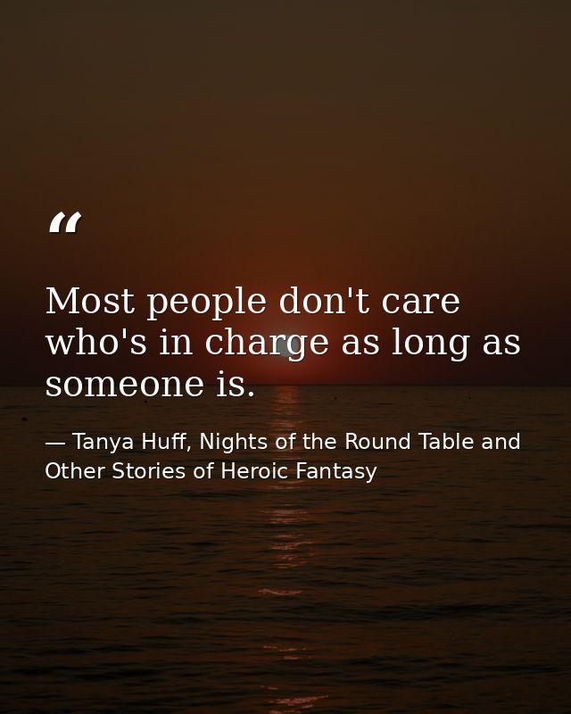 Most people don't care who's in charge as long as someone is. — Tanya Huff, Nights of the Round Table and Other Stories of Heroic Fantasy