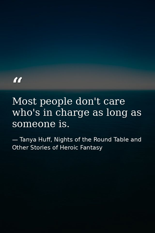 Most people don't care who's in charge as long as someone is. — Tanya Huff, Nights of the Round Table and Other Stories of Heroic Fantasy