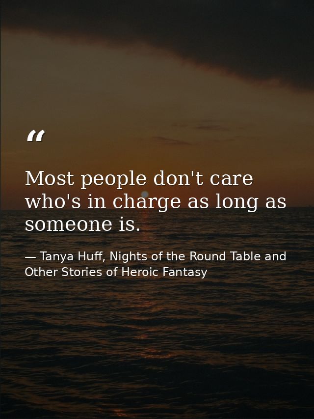 Most people don't care who's in charge as long as someone is. — Tanya Huff, Nights of the Round Table and Other Stories of Heroic Fantasy
